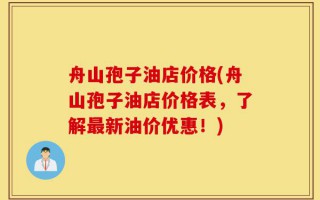 舟山孢子油店价格(舟山孢子油店价格表，了解最新油价优惠！)