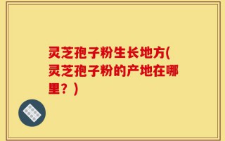 灵芝孢子粉生长地方(灵芝孢子粉的产地在哪里？)