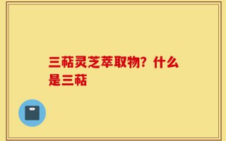 三萜灵芝萃取物？什么是三萜
