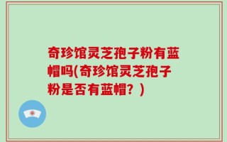 奇珍馆灵芝孢子粉有蓝帽吗(奇珍馆灵芝孢子粉是否有蓝帽？)