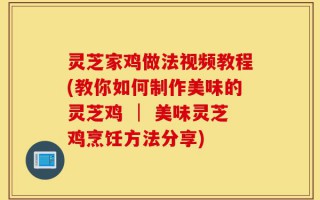 灵芝家鸡做法视频教程(教你如何制作美味的灵芝鸡 │ 美味灵芝鸡烹饪方法分享)