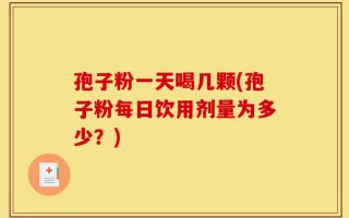 孢子粉一天喝几颗(孢子粉每日饮用剂量为多少？)