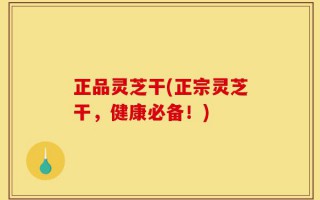 正品灵芝干(正宗灵芝干，健康必备！)