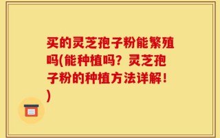 买的灵芝孢子粉能繁殖吗(能种植吗？灵芝孢子粉的种植方法详解！)