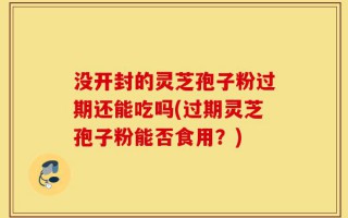 没开封的灵芝孢子粉过期还能吃吗(过期灵芝孢子粉能否食用？)