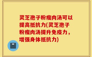 灵芝孢子粉瘦肉汤可以提高抵抗力(灵芝孢子粉瘦肉汤提升免疫力，增强身体抵抗力)