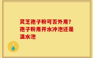 灵芝孢子粉可否外用？孢子粉用开水冲泡还是温水泡
