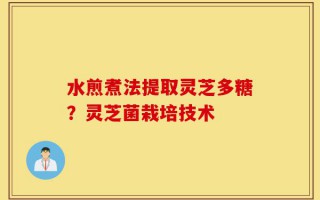 水煎煮法提取灵芝多糖？灵芝菌栽培技术