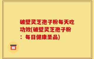 破壁灵芝孢子粉每天吃功效(破壁灵芝孢子粉：每日健康圣品)