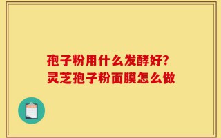 孢子粉用什么发酵好？灵芝孢子粉面膜怎么做