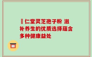 逹仁堂灵芝孢子粉 滋补养生的优质选择蕴含多种健康益处