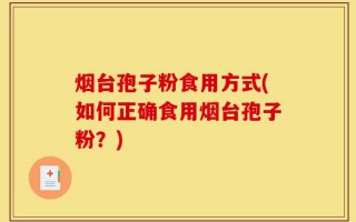 烟台孢子粉食用方式(如何正确食用烟台孢子粉？)