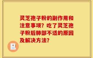灵芝孢子粉的副作用和注意事项？吃了灵芝孢子粉后肺部不适的原因及解决方法？