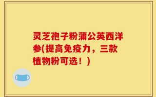 灵芝孢子粉蒲公英西洋参(提高免疫力，三款植物粉可选！)