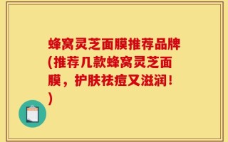 蜂窝灵芝面膜推荐品牌(推荐几款蜂窝灵芝面膜，护肤祛痘又滋润！)