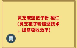 灵芝破壁孢子粉 桓仁(灵芝孢子粉破壁技术，提高吸收效率)
