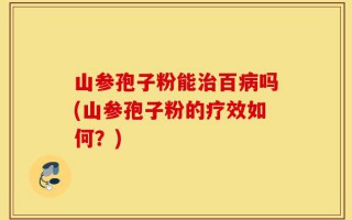 山参孢子粉能治百病吗(山参孢子粉的疗效如何？)