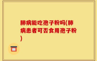 肺病能吃孢子粉吗(肺病患者可否食用孢子粉)