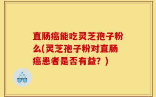 直肠癌能吃灵芝孢子粉么(灵芝孢子粉对直肠癌患者是否有益？)