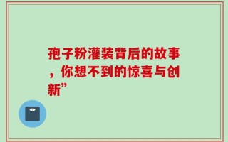 孢子粉灌装背后的故事，你想不到的惊喜与创新”