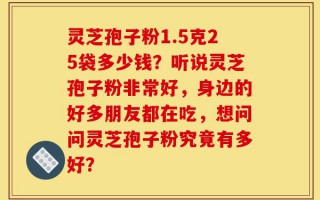 灵芝孢子粉1.5克25袋多少钱？听说灵芝孢子粉非常好，身边的好多朋友都在吃，想问问灵芝孢子粉究竟有多好？