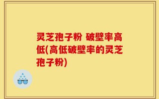 灵芝孢子粉 破壁率高低(高低破壁率的灵芝孢子粉)