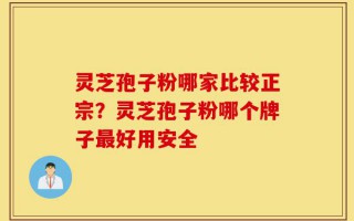 灵芝孢子粉哪家比较正宗？灵芝孢子粉哪个牌子最好用安全