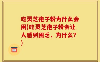 吃灵芝孢子粉为什么会困(吃灵芝孢子粉会让人感到困乏，为什么？)