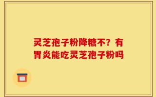 灵芝孢子粉降糖不？有胃炎能吃灵芝孢子粉吗