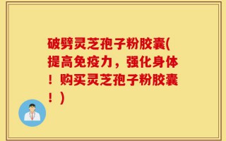 破劈灵芝孢子粉胶囊(提高免疫力，强化身体！购买灵芝孢子粉胶囊！)