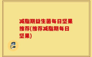 减脂期益生菌每日坚果推荐(推荐减脂期每日坚果)