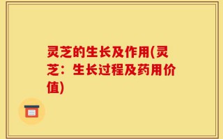灵芝的生长及作用(灵芝：生长过程及药用价值)
