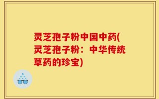 灵芝孢子粉中国中药(灵芝孢子粉：中华传统草药的珍宝)