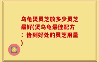 乌龟煲灵芝放多少灵芝最好(煲乌龟最佳配方：恰到好处的灵芝用量)