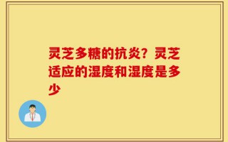 灵芝多糖的抗炎？灵芝适应的湿度和湿度是多少