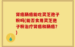 肾癌肠癌能吃灵芝孢子粉吗(能否食用灵芝孢子粉治疗肾癌和肠癌？)