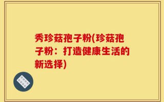 秀珍菇孢子粉(珍菇孢子粉：打造健康生活的新选择)
