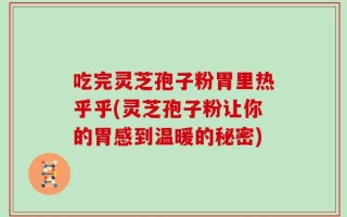 吃完灵芝孢子粉胃里热乎乎(灵芝孢子粉让你的胃感到温暖的秘密)
