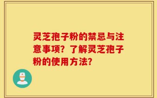 灵芝孢子粉的禁忌与注意事项？了解灵芝孢子粉的使用方法？