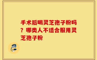 手术后喝灵芝孢子粉吗？哪类人不适合服用灵芝孢子粉