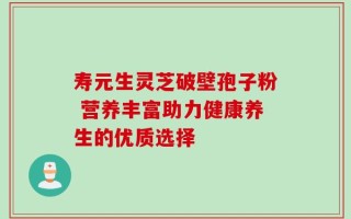 寿元生灵芝破壁孢子粉 营养丰富助力健康养生的优质选择