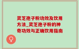 灵芝孢子粉功效及饮用方法_灵芝孢子粉的神奇功效与正确饮用指南