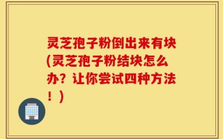 灵芝孢子粉倒出来有块(灵芝孢子粉结块怎么办？让你尝试四种方法！)