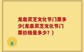 龙泉灵芝文化节门票多少(龙泉灵芝文化节门票价格是多少？)