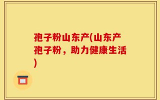 孢子粉山东产(山东产孢子粉，助力健康生活)