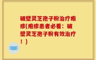 破壁灵芝孢子粉治疗疱疹(疱疹患者必看：破壁灵芝孢子粉有效治疗！)