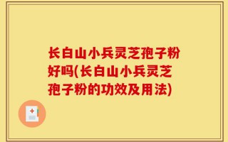 长白山小兵灵芝孢子粉好吗(长白山小兵灵芝孢子粉的功效及用法)
