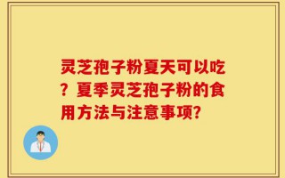 灵芝孢子粉夏天可以吃？夏季灵芝孢子粉的食用方法与注意事项？