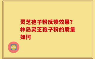 灵芝孢子粉反馈效果？林岛灵芝孢子粉的质量如何