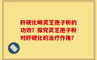 肝硬化喝灵芝孢子粉的功效？探究灵芝孢子粉对肝硬化的治疗作用？